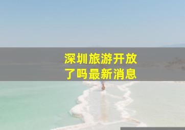 深圳旅游开放了吗最新消息