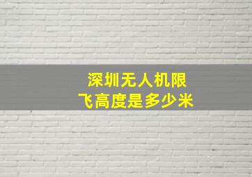 深圳无人机限飞高度是多少米