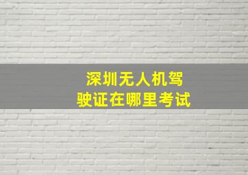 深圳无人机驾驶证在哪里考试