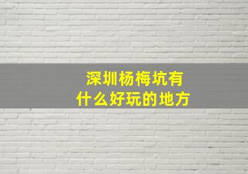 深圳杨梅坑有什么好玩的地方