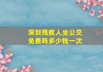 深圳残疾人坐公交免费吗多少钱一次