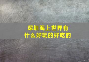 深圳海上世界有什么好玩的好吃的