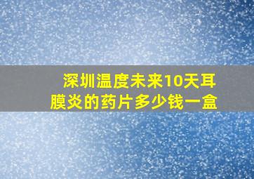 深圳温度未来10天耳膜炎的药片多少钱一盒