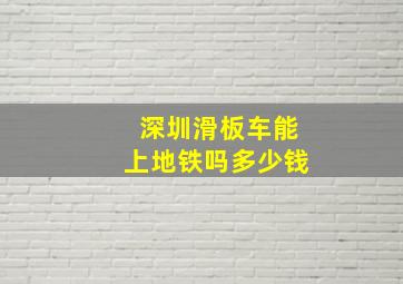 深圳滑板车能上地铁吗多少钱