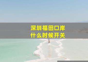 深圳福田口岸什么时候开关