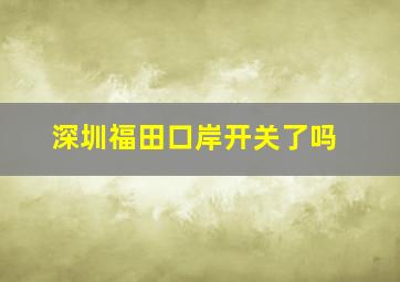 深圳福田口岸开关了吗