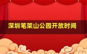 深圳笔架山公园开放时间