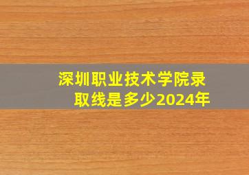 深圳职业技术学院录取线是多少2024年