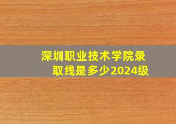 深圳职业技术学院录取线是多少2024级