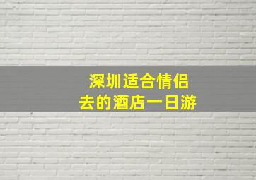 深圳适合情侣去的酒店一日游