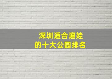 深圳适合遛娃的十大公园排名