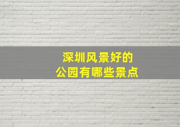 深圳风景好的公园有哪些景点