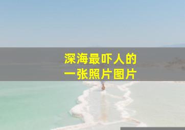 深海最吓人的一张照片图片