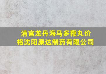 清宫龙丹海马多鞭丸价格沈阳康达制药有限公司