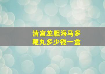 清宫龙胆海马多鞭丸多少钱一盒