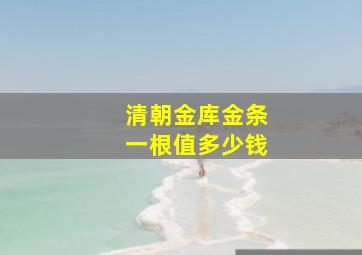 清朝金库金条一根值多少钱