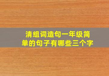 清组词造句一年级简单的句子有哪些三个字