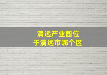 清远产业园位于清远市哪个区