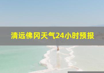 清远佛冈天气24小时预报