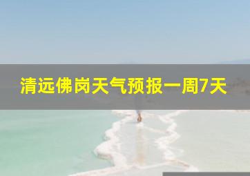 清远佛岗天气预报一周7天