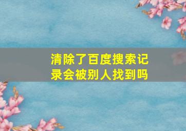 清除了百度搜索记录会被别人找到吗