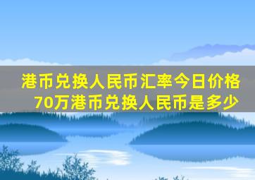 港币兑换人民币汇率今日价格70万港币兑换人民币是多少