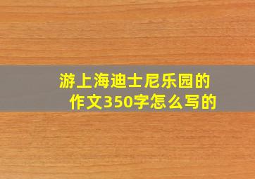 游上海迪士尼乐园的作文350字怎么写的