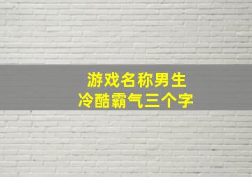 游戏名称男生冷酷霸气三个字