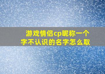 游戏情侣cp昵称一个字不认识的名字怎么取