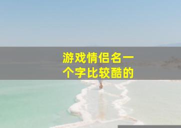 游戏情侣名一个字比较酷的