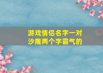 游戏情侣名字一对沙雕两个字霸气的