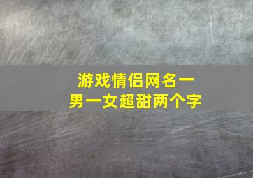 游戏情侣网名一男一女超甜两个字