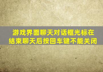 游戏界面聊天对话框光标在结束聊天后按回车键不能关闭