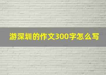 游深圳的作文300字怎么写