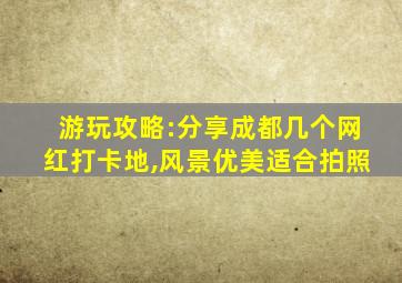 游玩攻略:分享成都几个网红打卡地,风景优美适合拍照