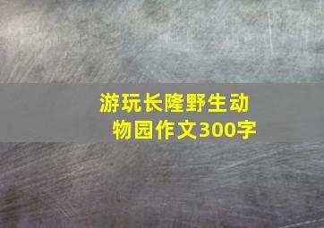 游玩长隆野生动物园作文300字