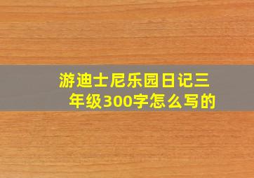 游迪士尼乐园日记三年级300字怎么写的