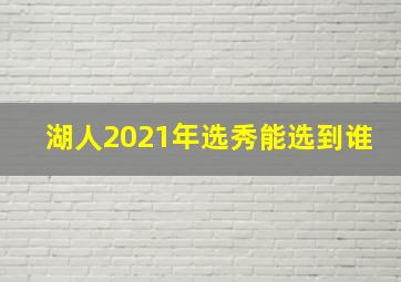 湖人2021年选秀能选到谁