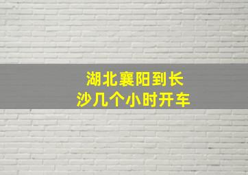 湖北襄阳到长沙几个小时开车