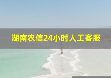 湖南农信24小时人工客服