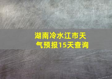 湖南冷水江市天气预报15天查询