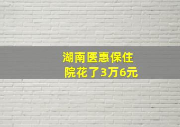 湖南医惠保住院花了3万6元