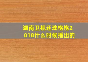 湖南卫视还珠格格2018什么时候播出的