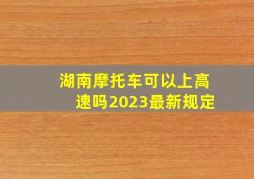 湖南摩托车可以上高速吗2023最新规定