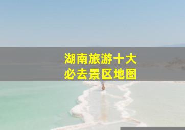 湖南旅游十大必去景区地图