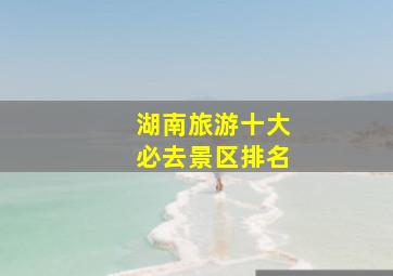 湖南旅游十大必去景区排名