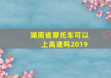 湖南省摩托车可以上高速吗2019