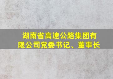 湖南省高速公路集团有限公司党委书记、董事长