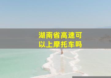 湖南省高速可以上摩托车吗