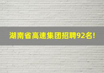 湖南省高速集团招聘92名!